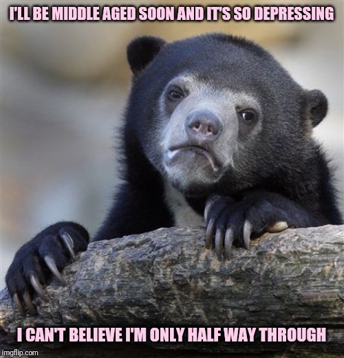 Confession Bear Meme | I'LL BE MIDDLE AGED SOON AND IT'S SO DEPRESSING; I CAN'T BELIEVE I'M ONLY HALF WAY THROUGH | image tagged in memes,confession bear | made w/ Imgflip meme maker