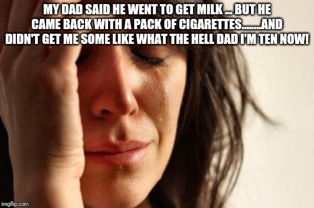 First World Problems | MY DAD SAID HE WENT TO GET MILK ... BUT HE CAME BACK WITH A PACK OF CIGARETTES........AND DIDN'T GET ME SOME LIKE WHAT THE HELL DAD I'M TEN NOW! | image tagged in memes,first world problems | made w/ Imgflip meme maker