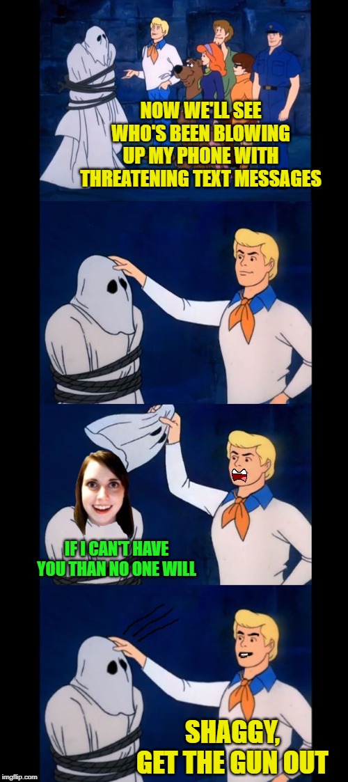 Meddling Ex-girlfriend | NOW WE'LL SEE WHO'S BEEN BLOWING UP MY PHONE WITH THREATENING TEXT MESSAGES; IF I CAN'T HAVE YOU THAN NO ONE WILL; SHAGGY, GET THE GUN OUT | image tagged in let's see who this really is,overly attached girlfriend,funny memes,scooby doo | made w/ Imgflip meme maker