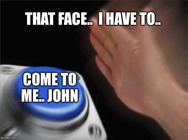 THAT FACE..  I HAVE TO.. COME TO ME.. JOHN | image tagged in memes,blank nut button | made w/ Imgflip meme maker