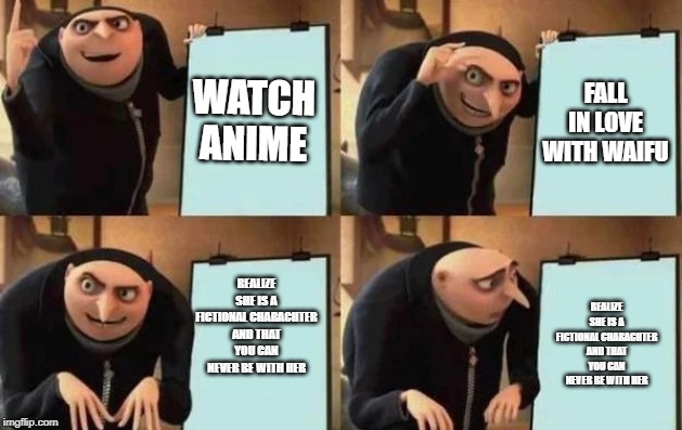 Gru's Plan Meme |  WATCH ANIME; FALL IN LOVE WITH WAIFU; REALIZE SHE IS A FICTIONAL CHARACHTER AND THAT YOU CAN NEVER BE WITH HER; REALIZE SHE IS A FICTIONAL CHARACHTER AND THAT YOU CAN NEVER BE WITH HER | image tagged in gru's plan | made w/ Imgflip meme maker