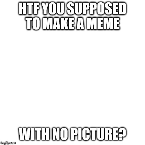 Blank Transparent Square Meme | HTF YOU SUPPOSED TO MAKE A MEME; WITH NO PICTURE? | image tagged in memes,blank transparent square | made w/ Imgflip meme maker