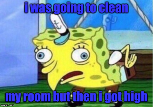 Mocking Spongebob Meme | i was going to clean; my room but then i got high | image tagged in memes,mocking spongebob | made w/ Imgflip meme maker