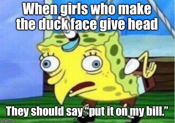 Mocking Spongebob Meme | When girls who make the duck face give head; They should say “put it on my bill.” | image tagged in memes,mocking spongebob | made w/ Imgflip meme maker