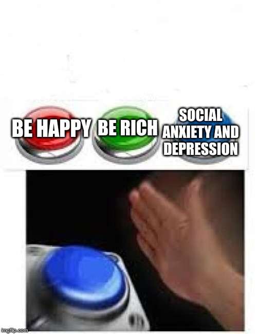 Red Green Blue Buttons | BE RICH; SOCIAL ANXIETY AND DEPRESSION; BE HAPPY | image tagged in red green blue buttons | made w/ Imgflip meme maker