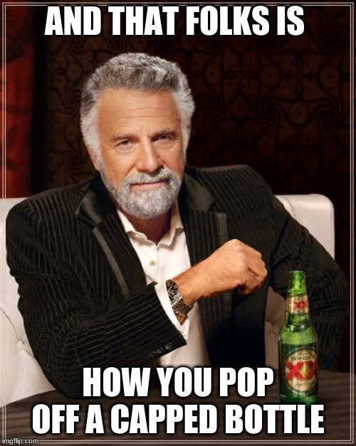 The Most Interesting Man In The World | AND THAT FOLKS IS; HOW YOU POP OFF A CAPPED BOTTLE | image tagged in memes,the most interesting man in the world | made w/ Imgflip meme maker