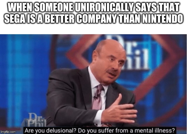 Nintendo is clearly superior | WHEN SOMEONE UNIRONICALLY SAYS THAT SEGA IS A BETTER COMPANY THAN NINTENDO | image tagged in are you delusional,memes,nintendo,sega | made w/ Imgflip meme maker
