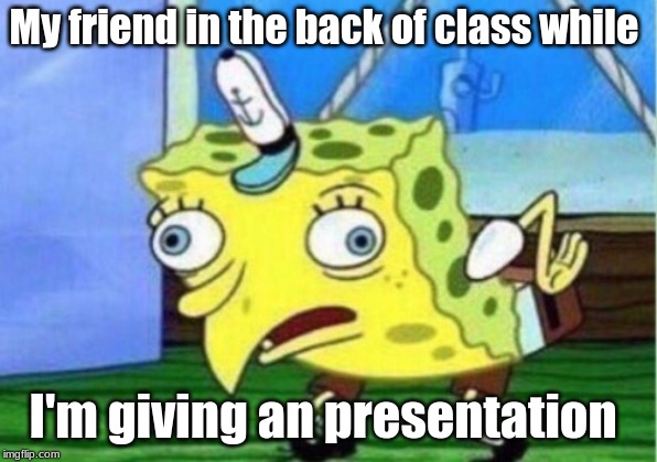 Mocking Spongebob Meme | My friend in the back of class while; I'm giving an presentation | image tagged in memes,mocking spongebob | made w/ Imgflip meme maker