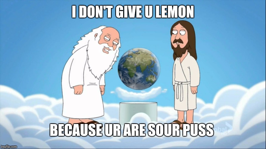 Family guy god looking | I DON'T GIVE U LEMON BECAUSE UR ARE SOUR PUSS | image tagged in family guy god looking | made w/ Imgflip meme maker