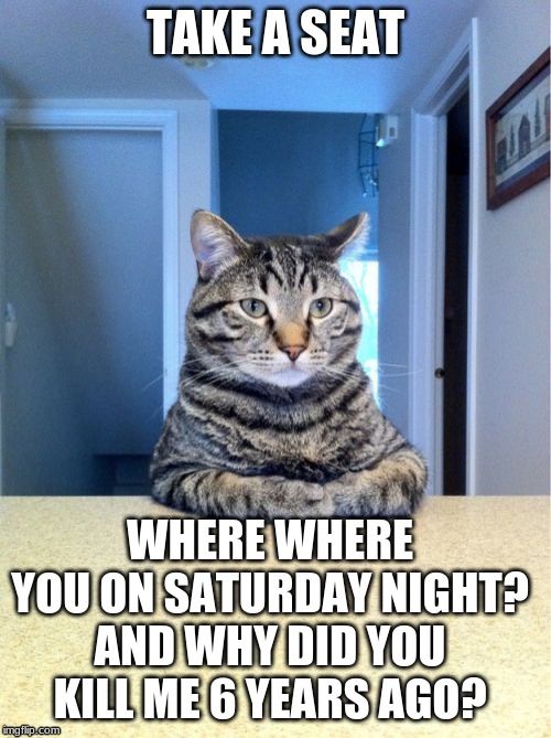 Take A Seat Cat | TAKE A SEAT; WHERE WHERE YOU ON SATURDAY NIGHT? AND WHY DID YOU KILL ME 6 YEARS AGO? | image tagged in memes,take a seat cat | made w/ Imgflip meme maker