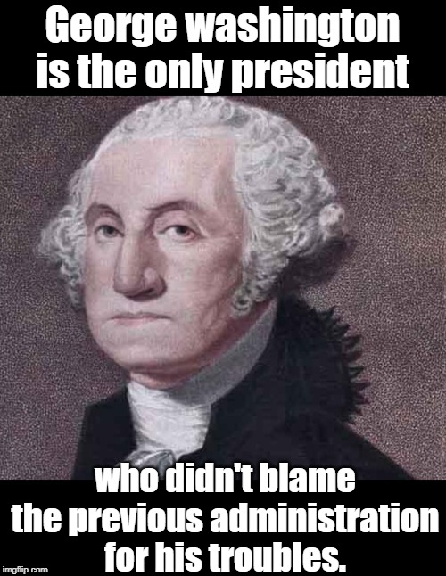 George Washington | George washington is the only president; who didn't blame the previous administration for his troubles. | image tagged in political | made w/ Imgflip meme maker