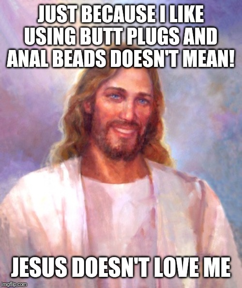 Smiling Jesus Meme | JUST BECAUSE I LIKE USING BUTT PLUGS AND ANAL BEADS DOESN'T MEAN! JESUS DOESN'T LOVE ME | image tagged in memes,smiling jesus | made w/ Imgflip meme maker