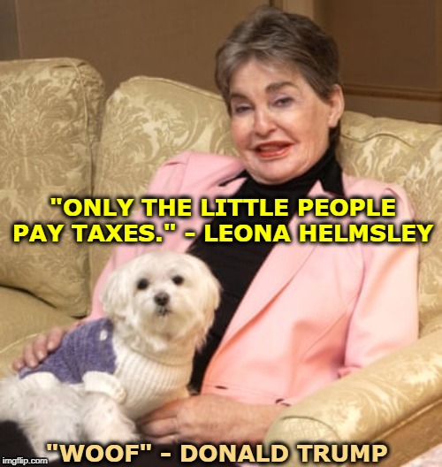 And while we're on the subject.... | "ONLY THE LITTLE PEOPLE PAY TAXES." - LEONA HELMSLEY; "WOOF" - DONALD TRUMP | image tagged in trump,taxes,tax cuts | made w/ Imgflip meme maker