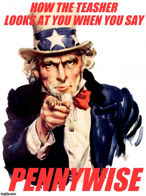 Uncle Sam Meme | HOW THE TEASHER LOOKS AT YOU WHEN YOU SAY; PENNYWISE | image tagged in memes,uncle sam | made w/ Imgflip meme maker