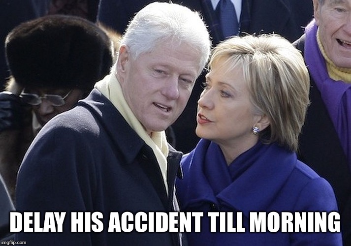 bill and hillary | DELAY HIS ACCIDENT TILL MORNING | image tagged in bill and hillary | made w/ Imgflip meme maker