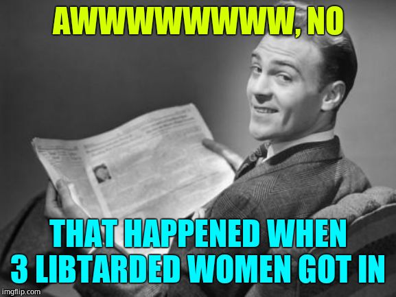 50's newspaper | AWWWWWWWW, NO THAT HAPPENED WHEN 3 LIBTARDED WOMEN GOT IN | image tagged in 50's newspaper | made w/ Imgflip meme maker