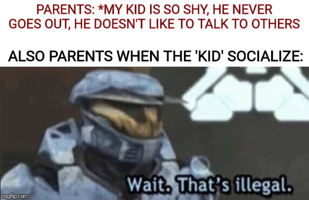 How I Met Memes | PARENTS: *MY KID IS SO SHY, HE NEVER GOES OUT, HE DOESN'T LIKE TO TALK TO OTHERS; ALSO PARENTS WHEN THE 'KID' SOCIALIZE: | image tagged in wait thats illegal | made w/ Imgflip meme maker