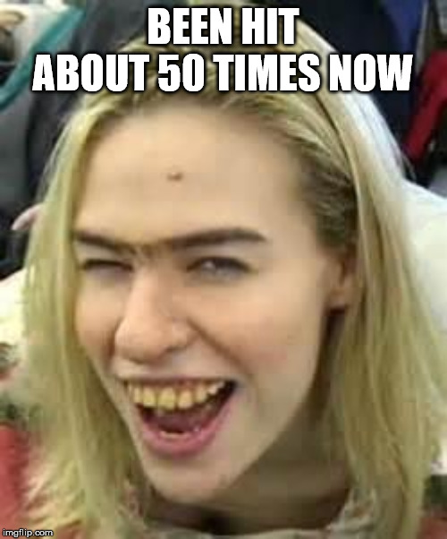 ugly girl | BEEN HIT ABOUT 50 TIMES NOW | image tagged in ugly girl | made w/ Imgflip meme maker