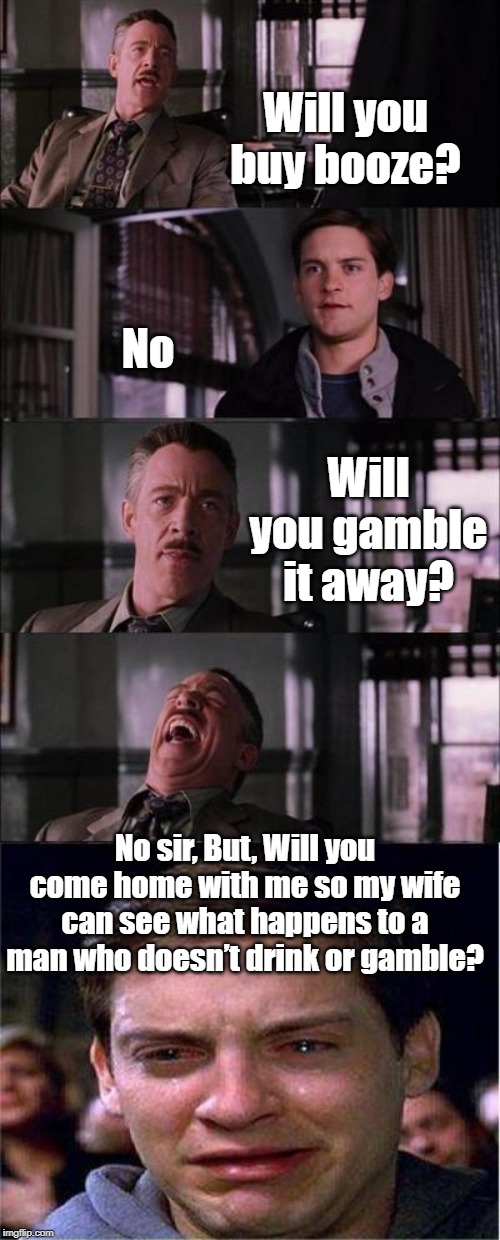 will you buy booze | Will you buy booze? No; Will you gamble it away? No sir, But, Will you come home with me so my wife can see what happens to a man who doesn’t drink or gamble? | image tagged in gaming | made w/ Imgflip meme maker