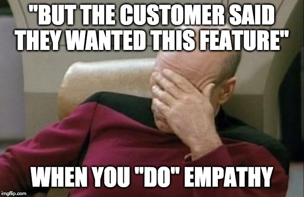Captain Picard Facepalm | "BUT THE CUSTOMER SAID THEY WANTED THIS FEATURE"; WHEN YOU "DO" EMPATHY | image tagged in memes,captain picard facepalm | made w/ Imgflip meme maker