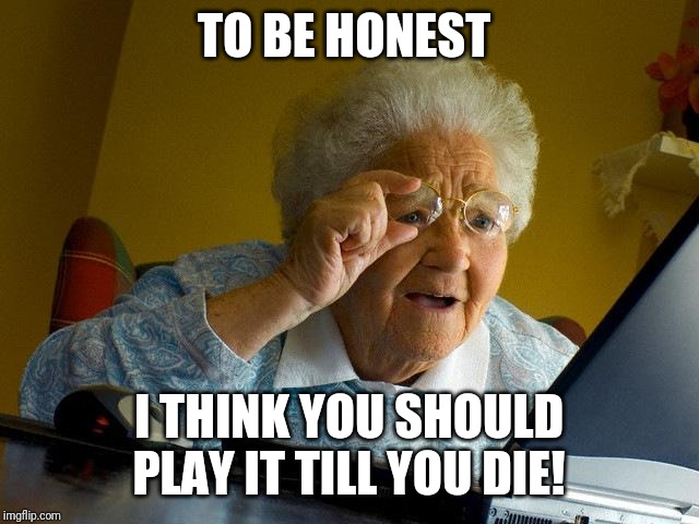 Grandma Finds The Internet Meme | TO BE HONEST I THINK YOU SHOULD PLAY IT TILL YOU DIE! | image tagged in memes,grandma finds the internet | made w/ Imgflip meme maker