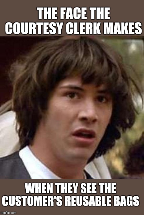 Retail woes | THE FACE THE COURTESY CLERK MAKES; WHEN THEY SEE THE CUSTOMER'S REUSABLE BAGS | image tagged in keanu reeves,conspiracy keanu,retail,cashier,grocery store | made w/ Imgflip meme maker
