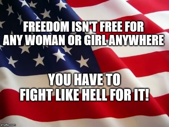 American flag | FREEDOM ISN'T FREE FOR ANY WOMAN OR GIRL ANYWHERE; YOU HAVE TO FIGHT LIKE HELL FOR IT! | image tagged in american flag | made w/ Imgflip meme maker