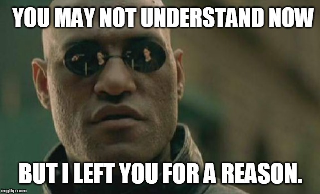 Matrix Morpheus | YOU MAY NOT UNDERSTAND NOW; BUT I LEFT YOU FOR A REASON. | image tagged in memes,matrix morpheus | made w/ Imgflip meme maker