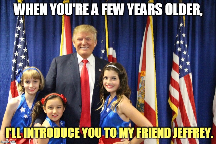 Wait, I had him killed. I can't remember anything these days. Never mind. | WHEN YOU'RE A FEW YEARS OLDER, I'LL INTRODUCE YOU TO MY FRIEND JEFFREY. | image tagged in trump with young girls,trump,jeffrey epstein | made w/ Imgflip meme maker