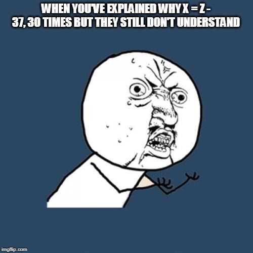 Y U No Meme | WHEN YOU'VE EXPLAINED WHY X = Z - 37, 30 TIMES BUT THEY STILL DON'T UNDERSTAND | image tagged in memes,y u no | made w/ Imgflip meme maker