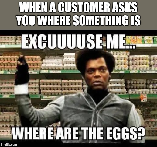 Excuse me? | WHEN A CUSTOMER ASKS YOU WHERE SOMETHING IS | image tagged in samuel l jackson,grocery store,annoying customers,funny memes,memes | made w/ Imgflip meme maker