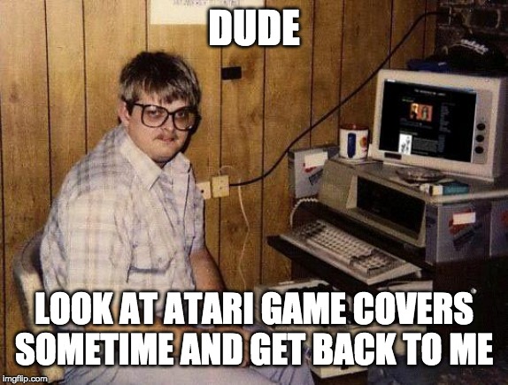 computer nerd | DUDE LOOK AT ATARI GAME COVERS SOMETIME AND GET BACK TO ME | image tagged in computer nerd | made w/ Imgflip meme maker