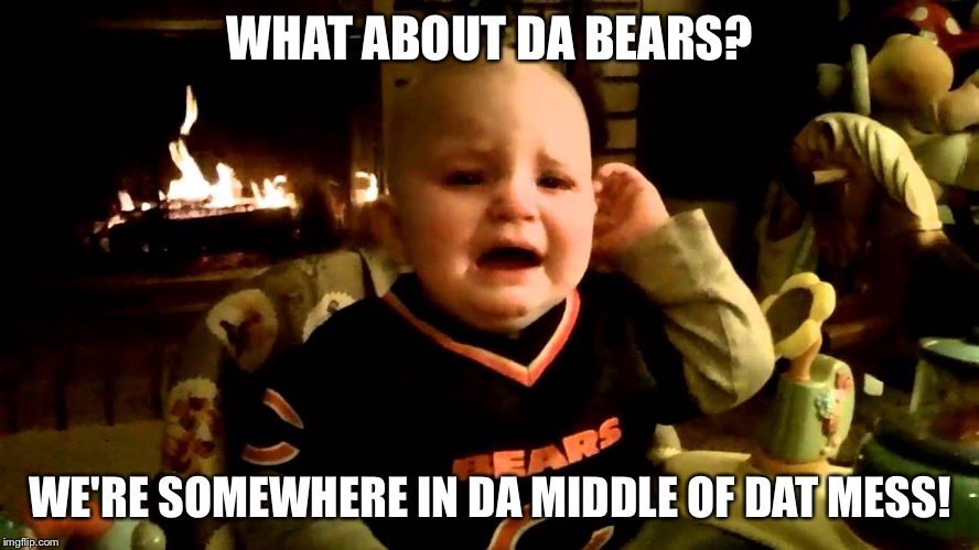 Chicago Bears | WHAT ABOUT DA BEARS? WE'RE SOMEWHERE IN DA MIDDLE OF DAT MESS! | image tagged in chicago bears | made w/ Imgflip meme maker