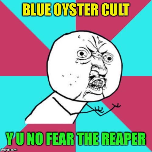 y u no music | BLUE OYSTER CULT Y U NO FEAR THE REAPER | image tagged in y u no music | made w/ Imgflip meme maker