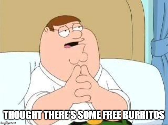 peter griffin go on | THOUGHT THERE'S SOME FREE BURRITOS | image tagged in peter griffin go on | made w/ Imgflip meme maker