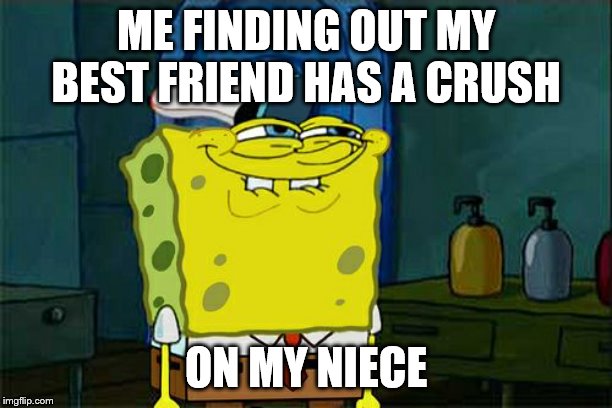 Don't You Squidward | ME FINDING OUT MY BEST FRIEND HAS A CRUSH; ON MY NIECE | image tagged in memes,dont you squidward | made w/ Imgflip meme maker