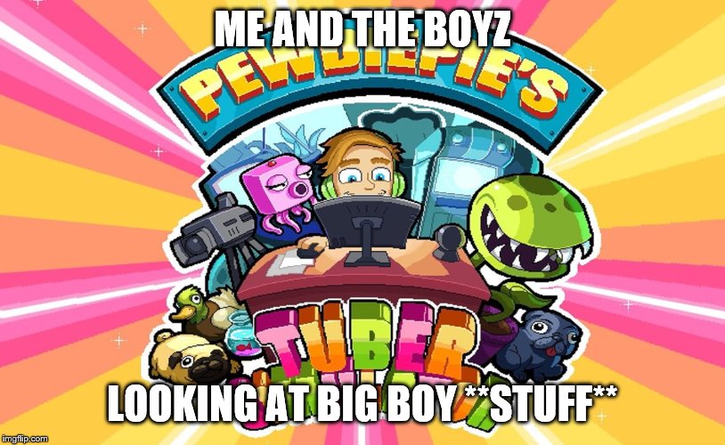 ME AND THE BOYZ; LOOKING AT BIG BOY **STUFF** | image tagged in fun | made w/ Imgflip meme maker