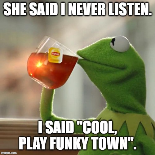 And now I'm dead. | SHE SAID I NEVER LISTEN. I SAID "COOL, PLAY FUNKY TOWN". | image tagged in memes,but thats none of my business,kermit the frog | made w/ Imgflip meme maker