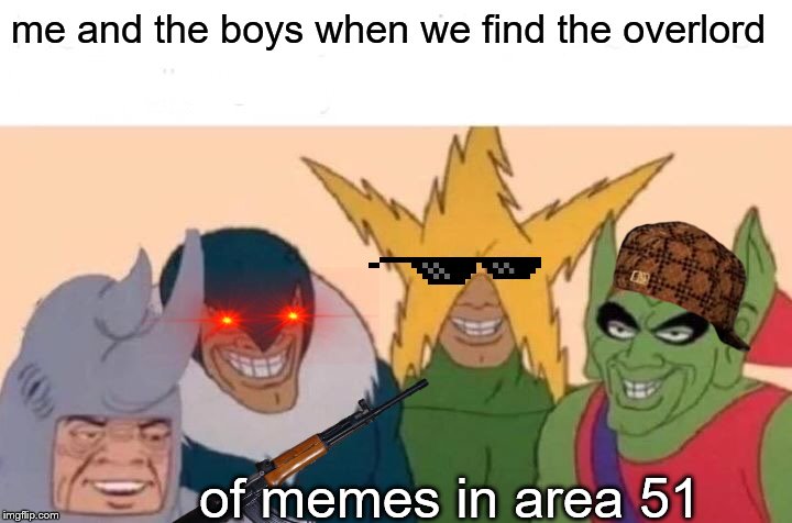 Me And The Boys | me and the boys when we find the overlord; of memes in area 51 | image tagged in memes,me and the boys | made w/ Imgflip meme maker