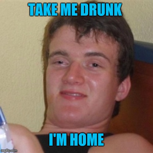 High/Drunk guy | TAKE ME DRUNK I'M HOME | image tagged in high/drunk guy | made w/ Imgflip meme maker
