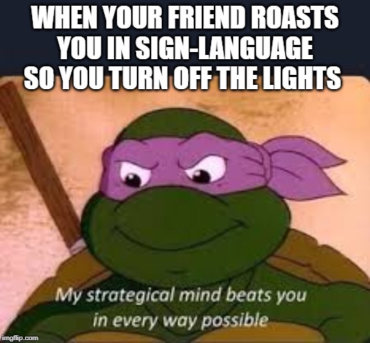 My Strategical Mind | WHEN YOUR FRIEND ROASTS YOU IN SIGN-LANGUAGE SO YOU TURN OFF THE LIGHTS | image tagged in my strategical mind | made w/ Imgflip meme maker