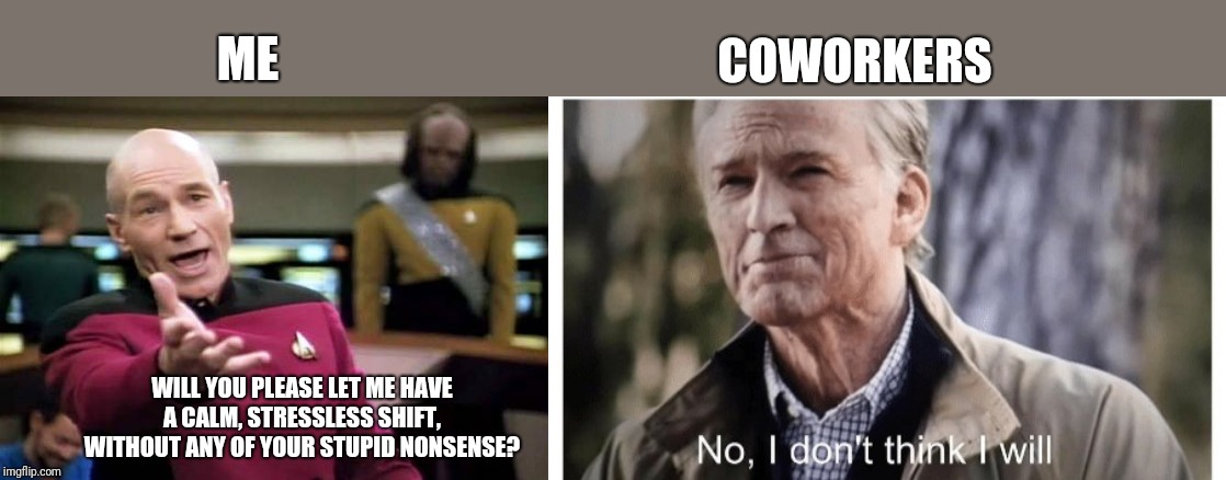 Picard wtf | COWORKERS; ME; WILL YOU PLEASE LET ME HAVE A CALM, STRESSLESS SHIFT, WITHOUT ANY OF YOUR STUPID NONSENSE? | image tagged in memes,picard wtf,coworkers,job,work | made w/ Imgflip meme maker