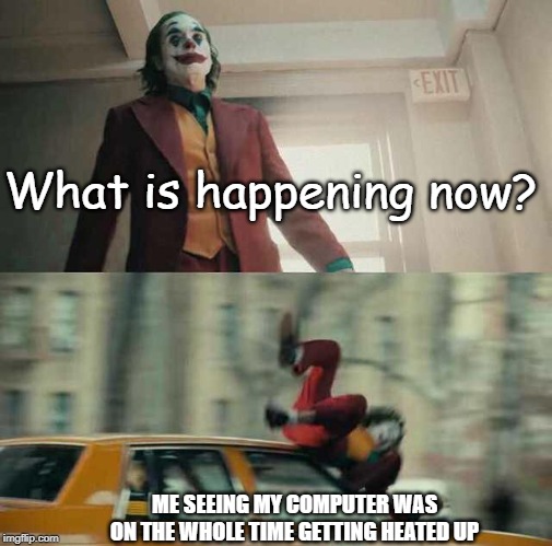 joker getting hit by a car | What is happening now? ME SEEING MY COMPUTER WAS ON THE WHOLE TIME GETTING HEATED UP | image tagged in joker getting hit by a car | made w/ Imgflip meme maker
