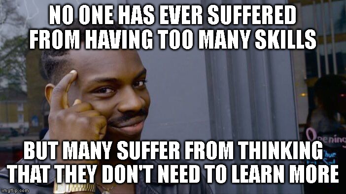 Learn something new? | NO ONE HAS EVER SUFFERED FROM HAVING TOO MANY SKILLS; BUT MANY SUFFER FROM THINKING THAT THEY DON'T NEED TO LEARN MORE | image tagged in memes,roll safe think about it,too many skills,suffer | made w/ Imgflip meme maker