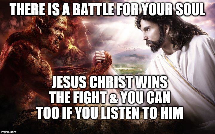 Jesus and Satan arm wrestling | THERE IS A BATTLE FOR YOUR SOUL; JESUS CHRIST WINS THE FIGHT & YOU CAN TOO IF YOU LISTEN TO HIM | image tagged in jesus and satan arm wrestling | made w/ Imgflip meme maker