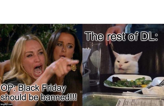 Woman Yelling At Cat Meme | The rest of DL:; OP: Black Friday should be banned!!! | image tagged in memes,woman yelling at cat | made w/ Imgflip meme maker