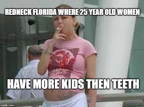 Smoking pregnant whore | REDNECK FLORIDA WHERE 25 YEAR OLD WOMEN HAVE MORE KIDS THEN TEETH | image tagged in smoking pregnant whore | made w/ Imgflip meme maker