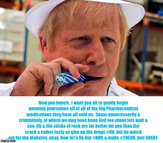 Now you bunch.. I want you all to gently begin weaning yourselves off of all of the Big Pharmaceutical medications they have all sold us.  Some unnecessarily & crimminaly, of which we may have been lied too about lets wait & see. Oh & the sticks of rock are far better for you than the crack & rather tasty so give up the drugs #UK, but do watch out for the diabetes, okay. Now let's fix Our #NHS & make #THEUK, just GREAT. | image tagged in nhs,the great awakening,parliament,uk,healthcare,big pharma | made w/ Imgflip meme maker