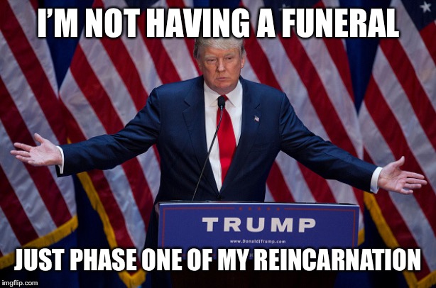 Donald Trump | I’M NOT HAVING A FUNERAL JUST PHASE ONE OF MY REINCARNATION | image tagged in donald trump | made w/ Imgflip meme maker
