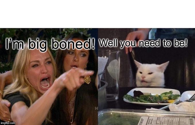 Woman Yelling At Cat | Well you need to be! I’m big boned! | image tagged in memes,woman yelling at cat | made w/ Imgflip meme maker